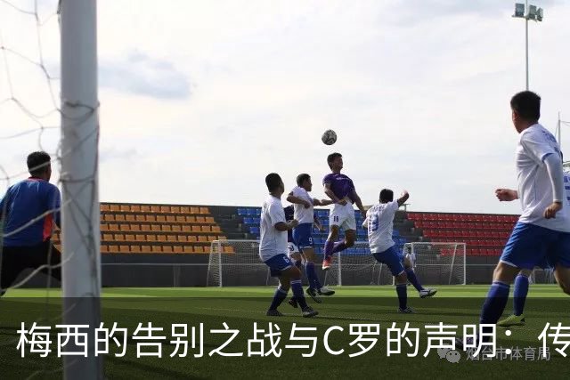 梅西的告别之战与C罗的声明：传奇球员的鸿沟前所未有